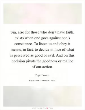 Sin, also for those who don’t have faith, exists when one goes against one’s conscience. To listen to and obey it means, in fact, to decide in face of what is perceived as good or evil. And on this decision pivots the goodness or malice of our action Picture Quote #1