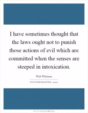 I have sometimes thought that the laws ought not to punish those actions of evil which are committed when the senses are steeped in intoxication Picture Quote #1