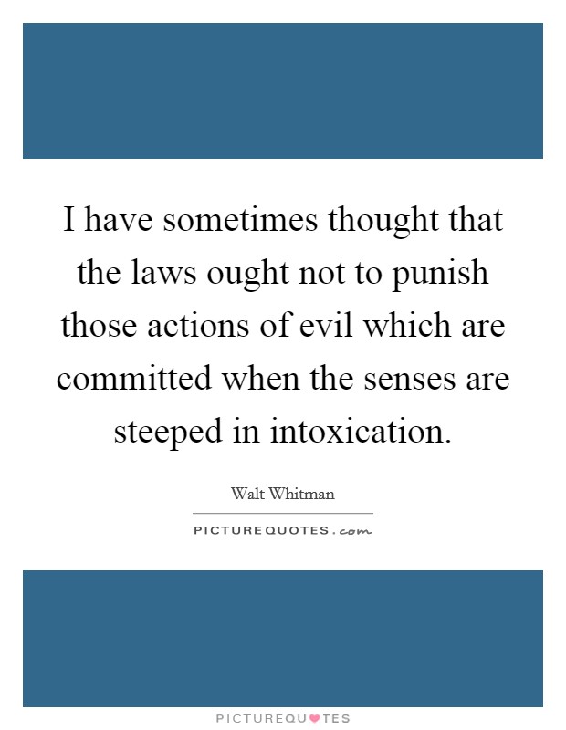 I have sometimes thought that the laws ought not to punish those actions of evil which are committed when the senses are steeped in intoxication. Picture Quote #1