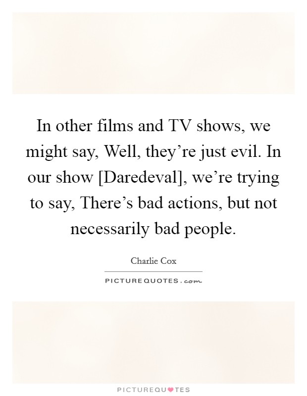 In other films and TV shows, we might say, Well, they're just evil. In our show [Daredeval], we're trying to say, There's bad actions, but not necessarily bad people. Picture Quote #1