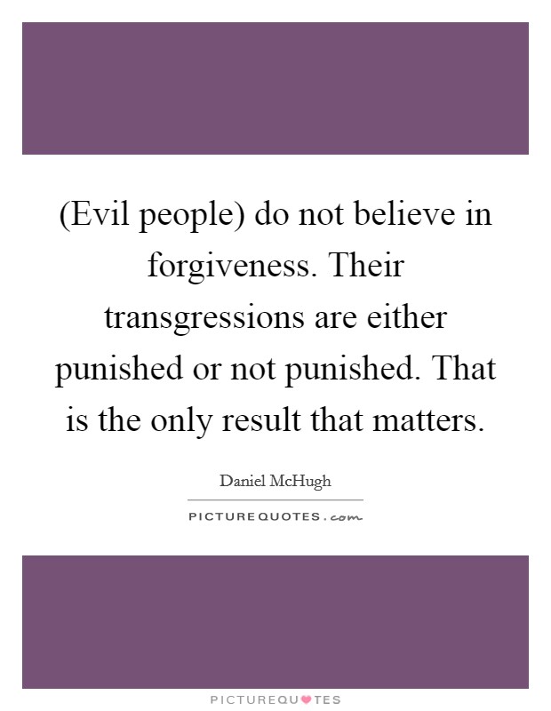 (Evil people) do not believe in forgiveness. Their transgressions are either punished or not punished. That is the only result that matters. Picture Quote #1