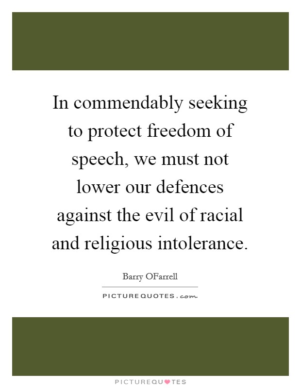 In commendably seeking to protect freedom of speech, we must not lower our defences against the evil of racial and religious intolerance. Picture Quote #1