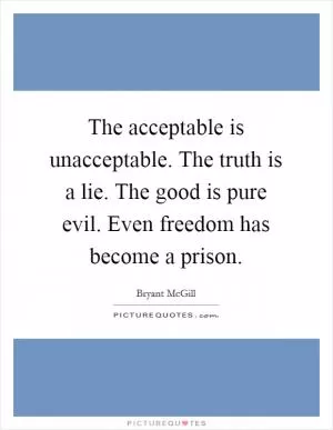 The acceptable is unacceptable. The truth is a lie. The good is pure evil. Even freedom has become a prison Picture Quote #1