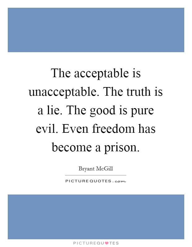 The acceptable is unacceptable. The truth is a lie. The good is pure evil. Even freedom has become a prison. Picture Quote #1