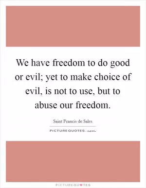 We have freedom to do good or evil; yet to make choice of evil, is not to use, but to abuse our freedom Picture Quote #1