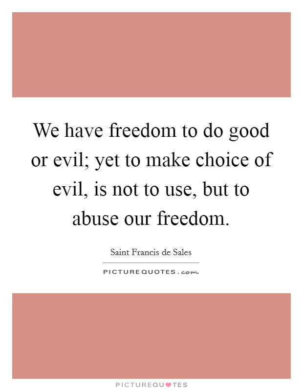 We have freedom to do good or evil; yet to make choice of evil, is not to use, but to abuse our freedom. Picture Quote #1