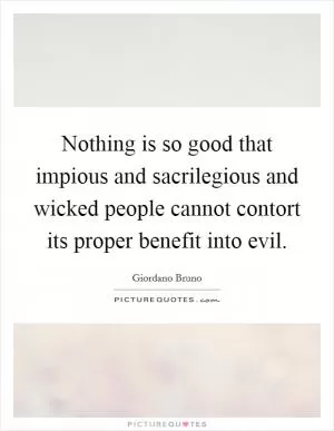 Nothing is so good that impious and sacrilegious and wicked people cannot contort its proper benefit into evil Picture Quote #1