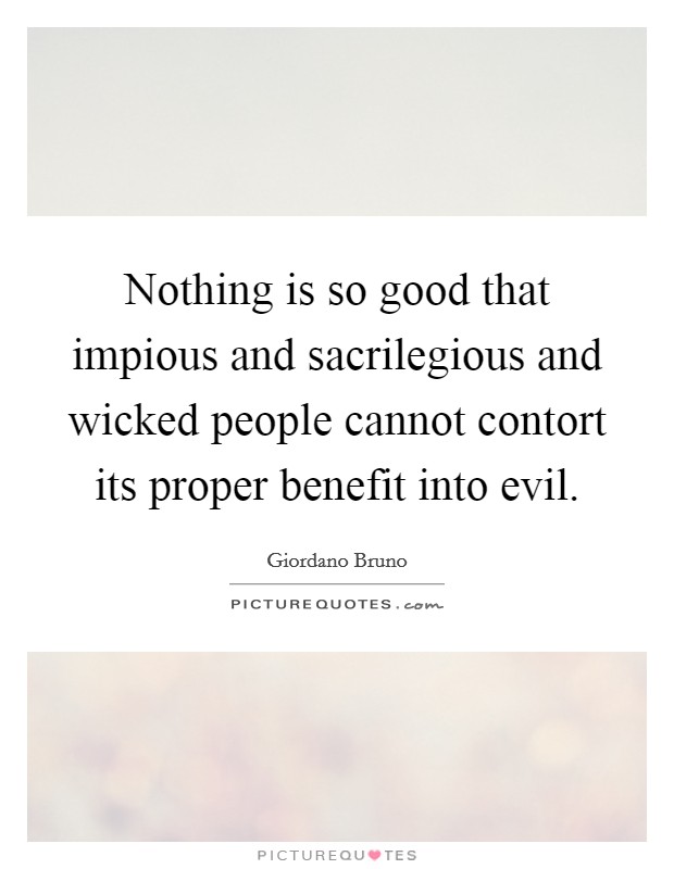 Nothing is so good that impious and sacrilegious and wicked people cannot contort its proper benefit into evil. Picture Quote #1