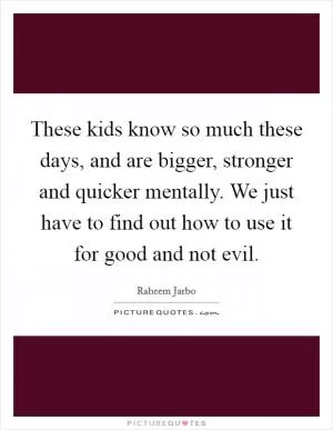 These kids know so much these days, and are bigger, stronger and quicker mentally. We just have to find out how to use it for good and not evil Picture Quote #1