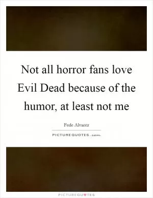 Not all horror fans love Evil Dead because of the humor, at least not me Picture Quote #1