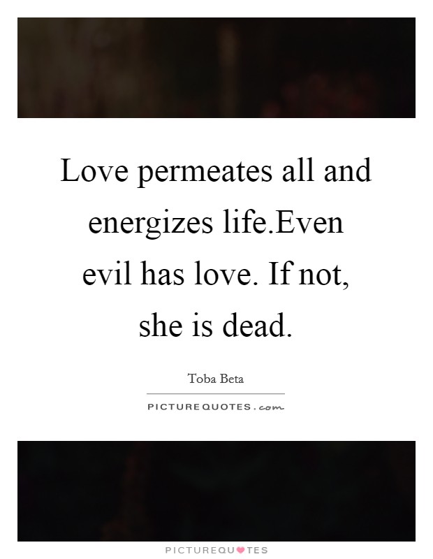 Love permeates all and energizes life.Even evil has love. If not, she is dead. Picture Quote #1