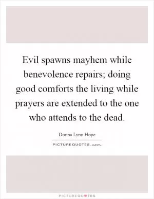 Evil spawns mayhem while benevolence repairs; doing good comforts the living while prayers are extended to the one who attends to the dead Picture Quote #1