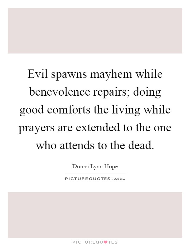 Evil spawns mayhem while benevolence repairs; doing good comforts the living while prayers are extended to the one who attends to the dead. Picture Quote #1