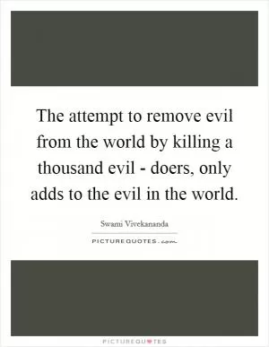 The attempt to remove evil from the world by killing a thousand evil - doers, only adds to the evil in the world Picture Quote #1