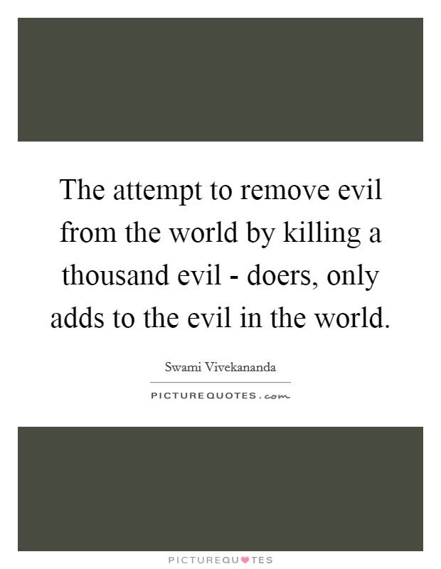 The attempt to remove evil from the world by killing a thousand evil - doers, only adds to the evil in the world. Picture Quote #1