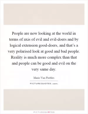 People are now looking at the world in terms of axis of evil and evil-doers and by logical extension good-doers, and that’s a very polarised look at good and bad people. Reality is much more complex than that and people can be good and evil on the very same day Picture Quote #1