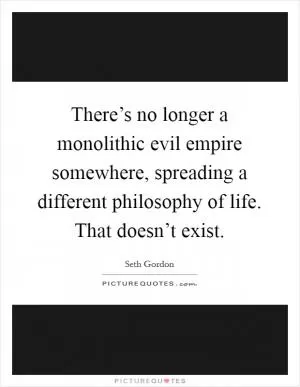 There’s no longer a monolithic evil empire somewhere, spreading a different philosophy of life. That doesn’t exist Picture Quote #1