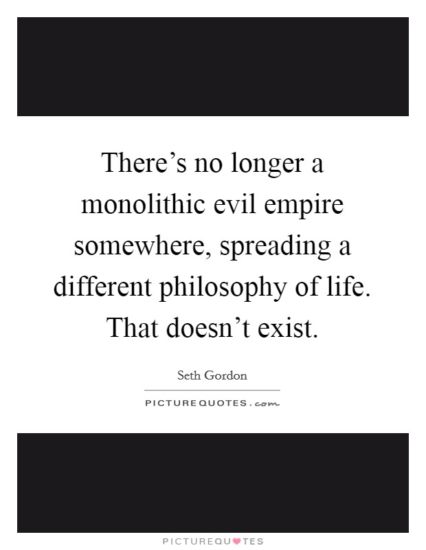 There's no longer a monolithic evil empire somewhere, spreading a different philosophy of life. That doesn't exist. Picture Quote #1
