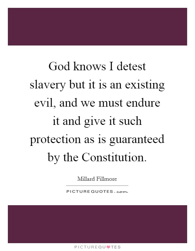 God knows I detest slavery but it is an existing evil, and we must endure it and give it such protection as is guaranteed by the Constitution. Picture Quote #1