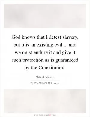 God knows that I detest slavery, but it is an existing evil ... and we must endure it and give it such protection as is guaranteed by the Constitution Picture Quote #1