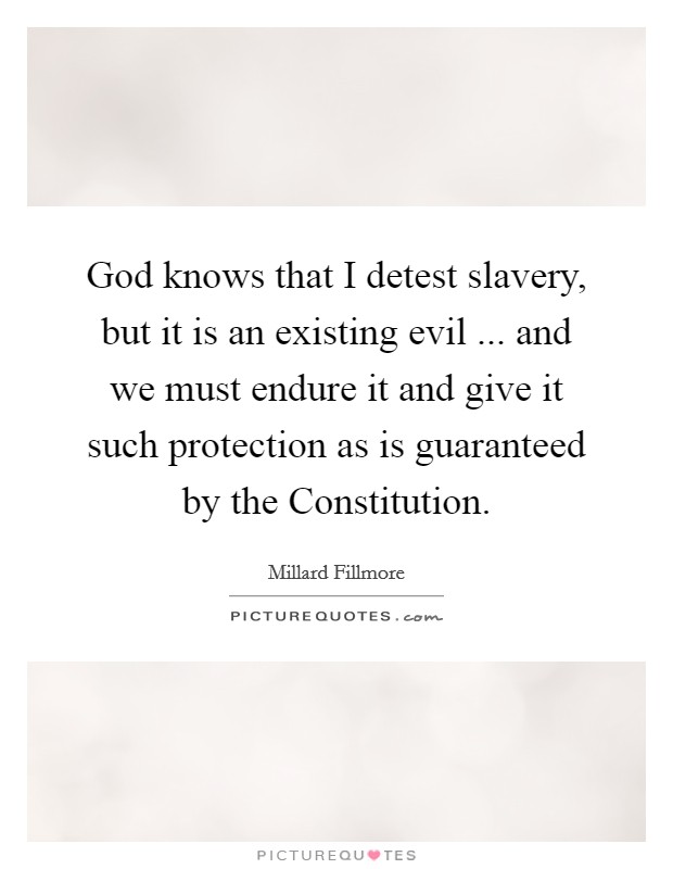 God knows that I detest slavery, but it is an existing evil ... and we must endure it and give it such protection as is guaranteed by the Constitution. Picture Quote #1