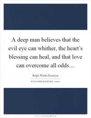 A deep man believes that the evil eye can whither, the heart’s blessing can heal, and that love can overcome all odds Picture Quote #1