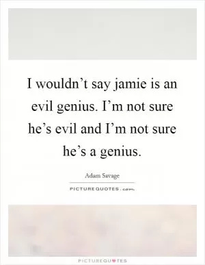 I wouldn’t say jamie is an evil genius. I’m not sure he’s evil and I’m not sure he’s a genius Picture Quote #1