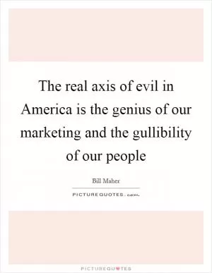The real axis of evil in America is the genius of our marketing and the gullibility of our people Picture Quote #1