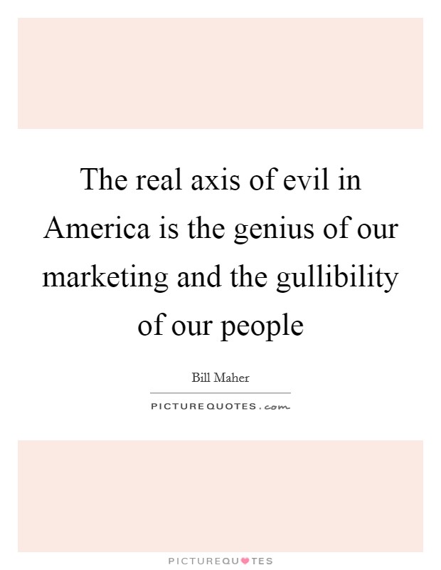 The real axis of evil in America is the genius of our marketing and the gullibility of our people Picture Quote #1