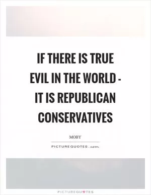If there is true evil in the world - it is Republican conservatives Picture Quote #1