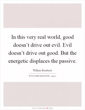 In this very real world, good doesn’t drive out evil. Evil doesn’t drive out good. But the energetic displaces the passive Picture Quote #1