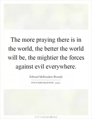 The more praying there is in the world, the better the world will be, the mightier the forces against evil everywhere Picture Quote #1