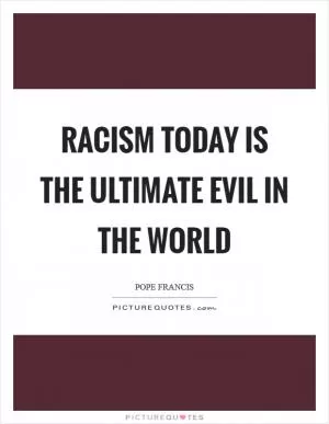 Racism today is the ultimate evil in the world Picture Quote #1
