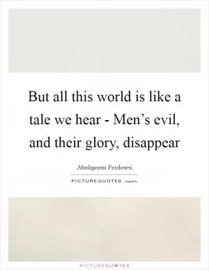 But all this world is like a tale we hear - Men’s evil, and their glory, disappear Picture Quote #1