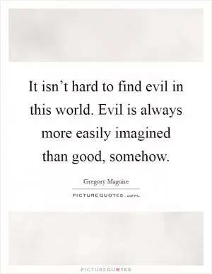 It isn’t hard to find evil in this world. Evil is always more easily imagined than good, somehow Picture Quote #1
