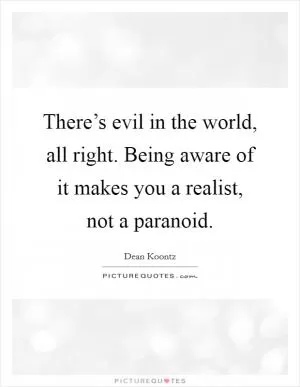 There’s evil in the world, all right. Being aware of it makes you a realist, not a paranoid Picture Quote #1