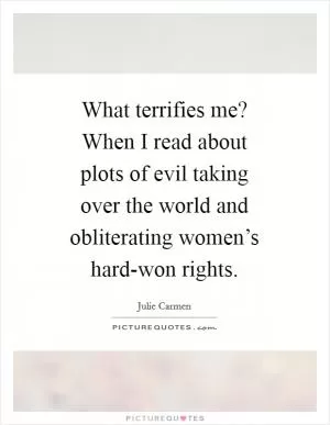 What terrifies me? When I read about plots of evil taking over the world and obliterating women’s hard-won rights Picture Quote #1