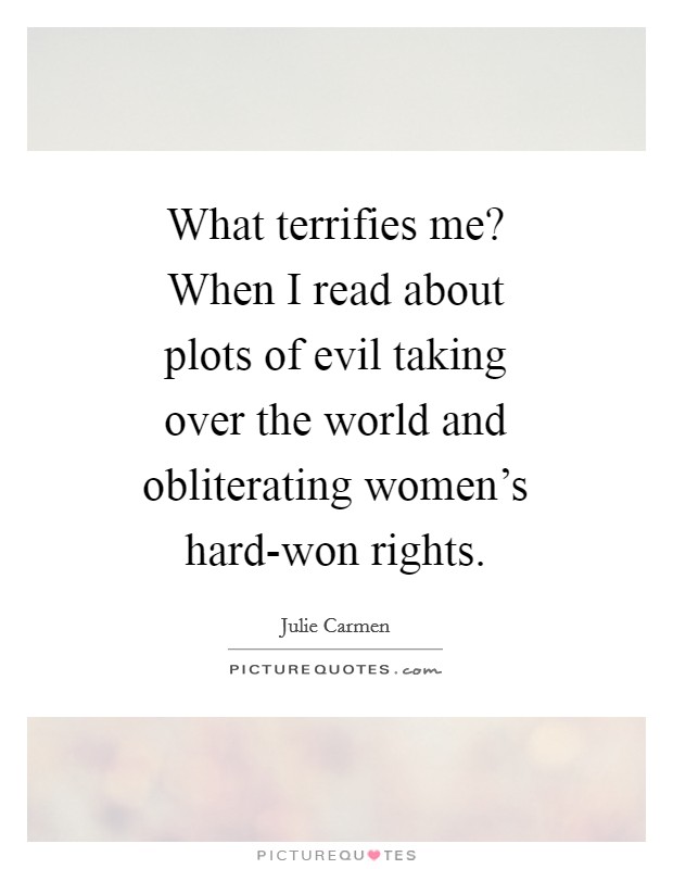What terrifies me? When I read about plots of evil taking over the world and obliterating women's hard-won rights. Picture Quote #1
