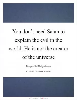 You don’t need Satan to explain the evil in the world. He is not the creator of the universe Picture Quote #1