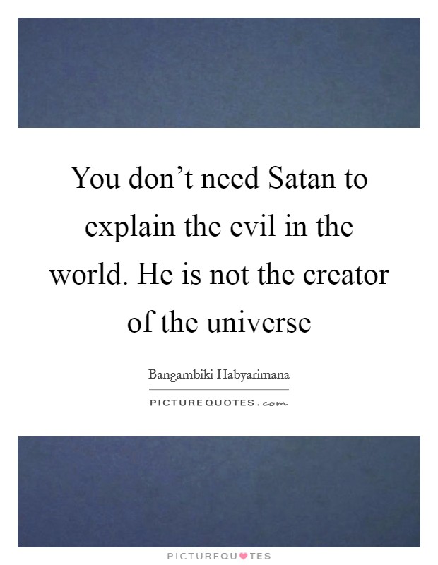 You don't need Satan to explain the evil in the world. He is not the creator of the universe Picture Quote #1