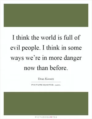 I think the world is full of evil people. I think in some ways we’re in more danger now than before Picture Quote #1