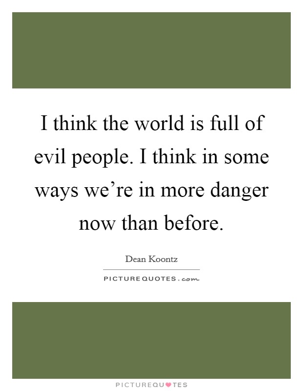 I think the world is full of evil people. I think in some ways we're in more danger now than before. Picture Quote #1