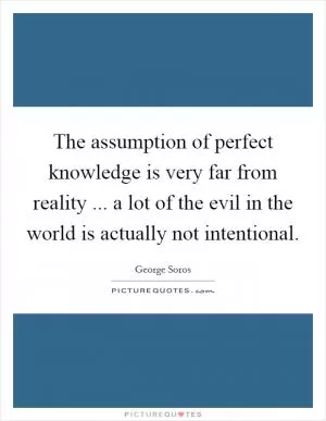 The assumption of perfect knowledge is very far from reality ... a lot of the evil in the world is actually not intentional Picture Quote #1