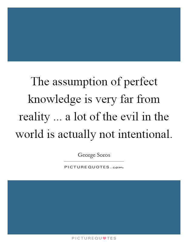The assumption of perfect knowledge is very far from reality ... a lot of the evil in the world is actually not intentional. Picture Quote #1