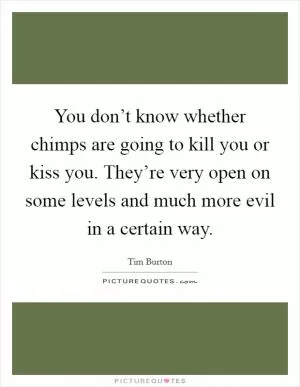You don’t know whether chimps are going to kill you or kiss you. They’re very open on some levels and much more evil in a certain way Picture Quote #1