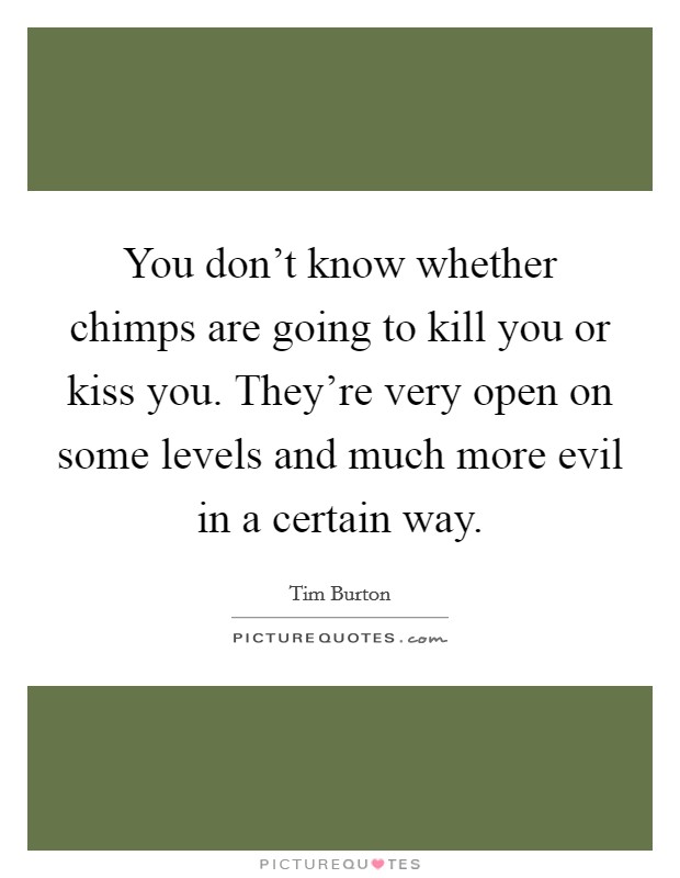 You don't know whether chimps are going to kill you or kiss you. They're very open on some levels and much more evil in a certain way. Picture Quote #1