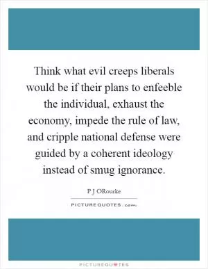 Think what evil creeps liberals would be if their plans to enfeeble the individual, exhaust the economy, impede the rule of law, and cripple national defense were guided by a coherent ideology instead of smug ignorance Picture Quote #1