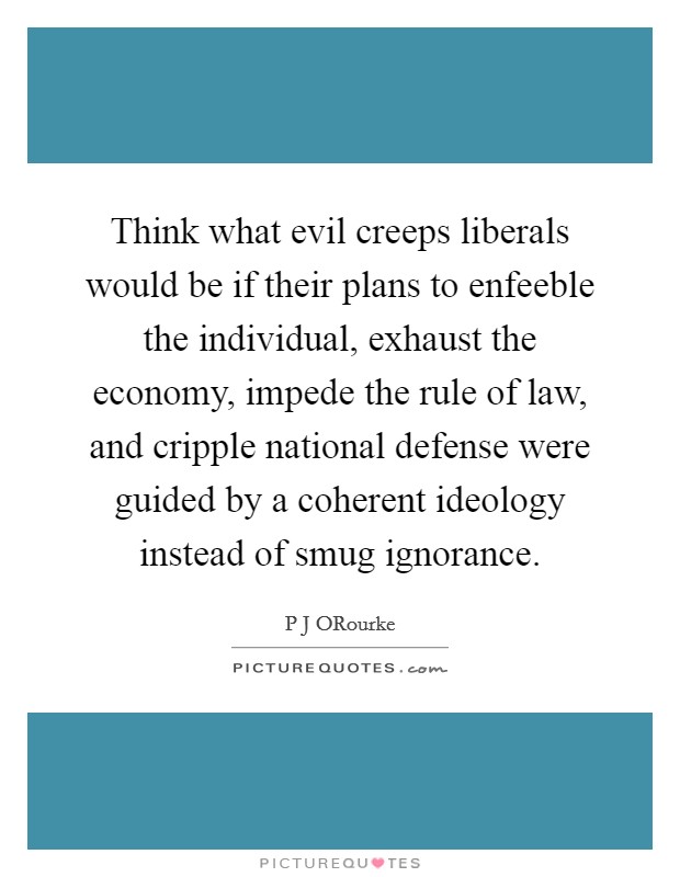 Think what evil creeps liberals would be if their plans to enfeeble the individual, exhaust the economy, impede the rule of law, and cripple national defense were guided by a coherent ideology instead of smug ignorance. Picture Quote #1