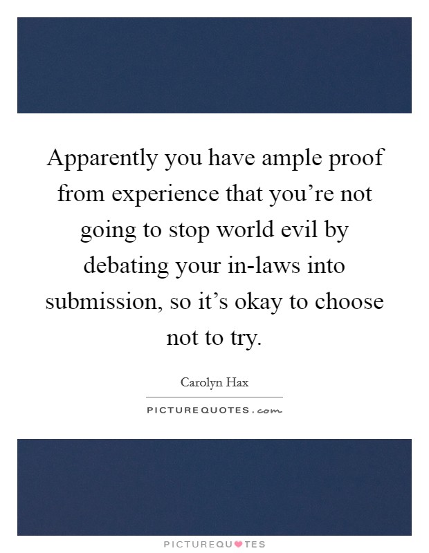Apparently you have ample proof from experience that you're not going to stop world evil by debating your in-laws into submission, so it's okay to choose not to try. Picture Quote #1