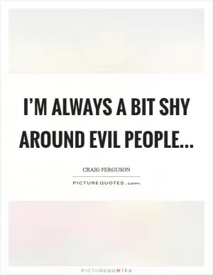 I’m always a bit shy around evil people Picture Quote #1